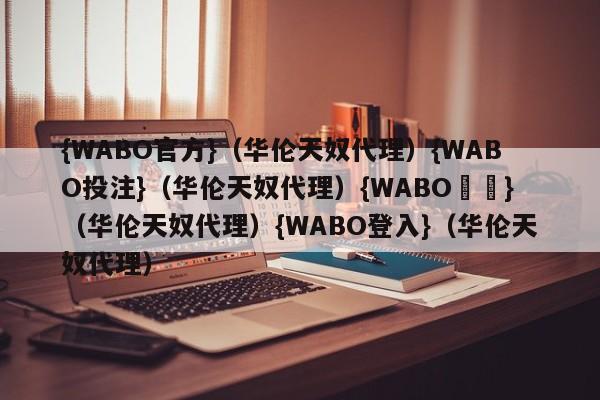 {WABO官方}（华伦天奴代理）{WABO投注}（华伦天奴代理）{WABO註冊}（华伦天奴代理）{WABO登入}（华伦天奴代理）