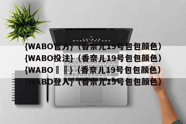 {WABO官方}（香奈儿19号包包颜色）{WABO投注}（香奈儿19号包包颜色）{WABO註冊}（香奈儿19号包包颜色）{WABO登入}（香奈儿19号包包颜色）