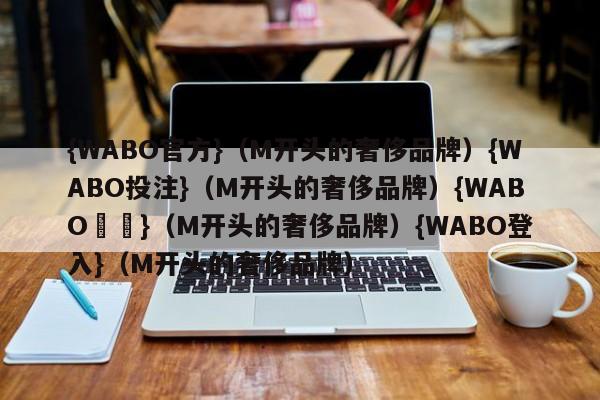 {WABO官方}（M开头的奢侈品牌）{WABO投注}（M开头的奢侈品牌）{WABO註冊}（M开头的奢侈品牌）{WABO登入}（M开头的奢侈品牌）