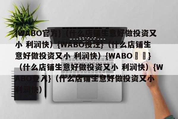 {WABO官方}（什么店铺生意好做投资又小 利润快）{WABO投注}（什么店铺生意好做投资又小 利润快）{WABO註冊}（什么店铺生意好做投资又小 利润快）{WABO登入}（什么店铺生意好做投资又小 利润快）