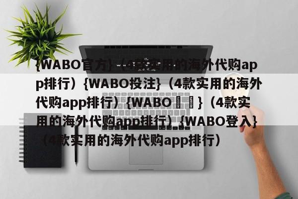 {WABO官方}（4款实用的海外代购app排行）{WABO投注}（4款实用的海外代购app排行）{WABO註冊}（4款实用的海外代购app排行）{WABO登入}（4款实用的海外代购app排行）