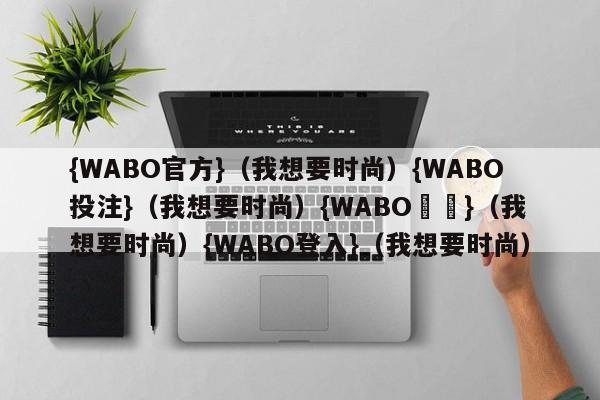 {WABO官方}（我想要时尚）{WABO投注}（我想要时尚）{WABO註冊}（我想要时尚）{WABO登入}（我想要时尚）
