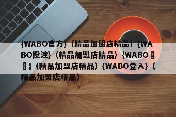 {WABO官方}（精品加盟店精品）{WABO投注}（精品加盟店精品）{WABO註冊}（精品加盟店精品）{WABO登入}（精品加盟店精品）