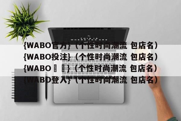 {WABO官方}（个性时尚潮流 包店名）{WABO投注}（个性时尚潮流 包店名）{WABO註冊}（个性时尚潮流 包店名）{WABO登入}（个性时尚潮流 包店名）